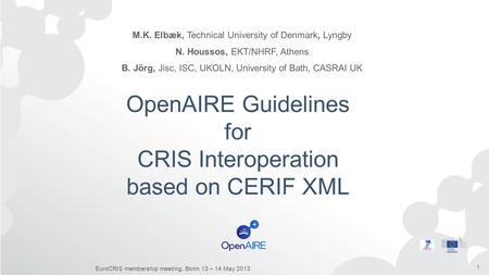 OpenAIRE Guidelines for CRIS Interoperation based on CERIF XML M.K. Elbæk, Technical University of Denmark, Lyngby N. Houssos, EKT/NHRF, Athens B. Jörg,