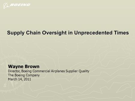 Supply Chain Oversight in Unprecedented Times Wayne Brown Director, Boeing Commercial Airplanes Supplier Quality The Boeing Company March 14, 2011.