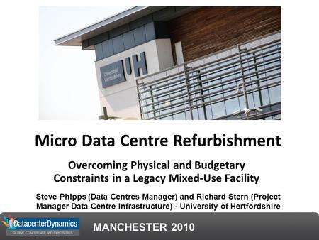 MANCHESTER 2010 Micro Data Centre Refurbishment Overcoming Physical and Budgetary Constraints in a Legacy Mixed-Use Facility Steve Phipps (Data Centres.