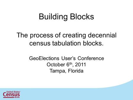 Building Blocks The process of creating decennial census tabulation blocks. GeoElections User’s Conference October 6 th, 2011 Tampa, Florida.