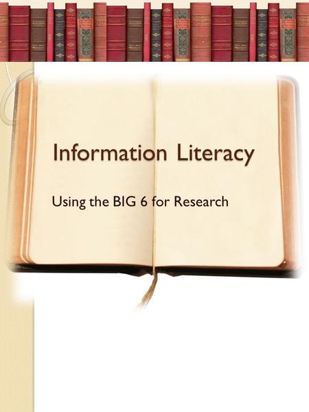 Information Literacy Using the BIG 6 for Research.