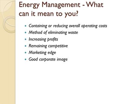 Energy Management - What can it mean to you? Containing or reducing overall operating costs Method of eliminating waste Increasing profits Remaining competitive.