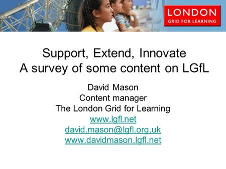 Support, Extend, Innovate A survey of some content on LGfL David Mason Content manager The London Grid for Learning