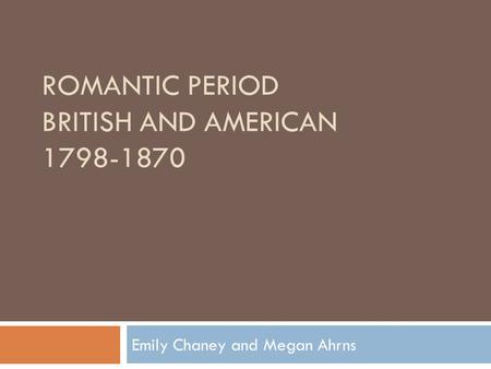 ROMANTIC PERIOD BRITISH AND AMERICAN 1798-1870 Emily Chaney and Megan Ahrns.