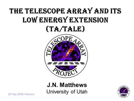 20 May 2008, Moscow The Telescope Array and its Low Energy Extension (TA/TALE) J.N. Matthews University of Utah.