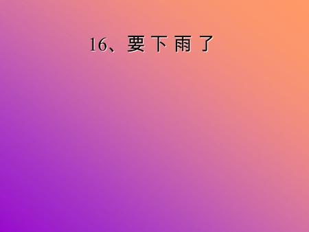 16 、要 下 雨 了 （ 1 ）请小朋友们打开课本 92 页。这段话讲了谁 在什么地方，干什么呢？ （ 2 ）这时，小白兔有什么感觉呢？ （ 3 ）小白兔直起了身子，这时，它看到了谁呢？