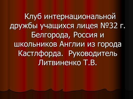 Клуб интернациональной дружбы учащихся лицея №32 г. Белгорода, Россия и школьников Англии из города Кастлфорда. Руководитель Литвиненко Т.В.