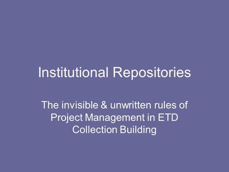 Institutional Repositories The invisible & unwritten rules of Project Management in ETD Collection Building.