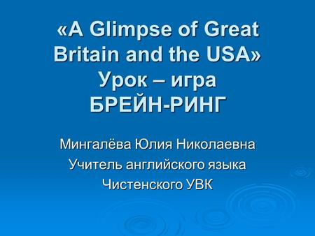 «A Glimpse of Great Britain and the USA» Урок – игра БРЕЙН-РИНГ Мингалёва Юлия Николаевна Учитель английского языка Чистенского УВК.