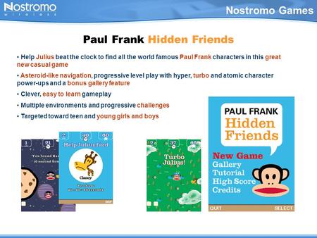 Nostromo Games Paul Frank Hidden Friends Help Julius beat the clock to find all the world famous Paul Frank characters in this great new casual game Asteroid-like.