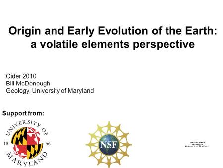 Origin and Early Evolution of the Earth: a volatile elements perspective Cider 2010 Bill McDonough Geology, University of Maryland Support from: