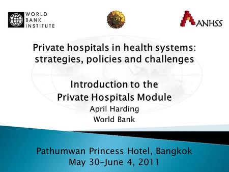 Private hospitals in health systems: strategies, policies and challenges Introduction to the Private Hospitals Module April Harding World Bank Pathumwan.