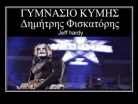 ΓΥΜΝΑΣΙΟ ΚΥΜΗΣ Δημήτρης Φισκατόρης Jeff hardy Before gaining prominence in WWE, Hardy performed for the Organization of Modern Extreme Grappling Arts.