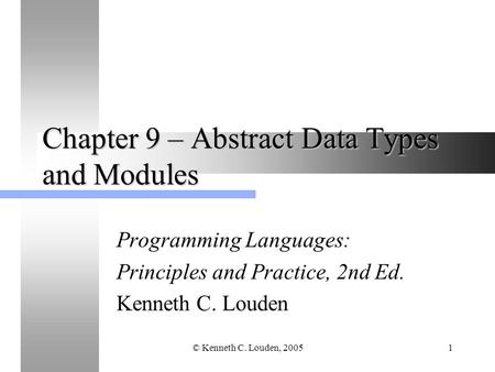 © Kenneth C. Louden, 20051 Chapter 9 – Abstract Data Types and Modules Programming Languages: Principles and Practice, 2nd Ed. Kenneth C. Louden.