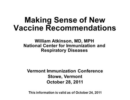 1 Making Sense of New Vaccine Recommendations Vermont Immunization Conference Stowe, Vermont October 28, 2011 William Atkinson, MD, MPH National Center.