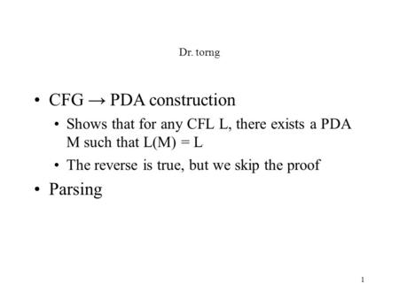 1 Dr. torng CFG → PDA construction Shows that for any CFL L, there exists a PDA M such that L(M) = L The reverse is true, but we skip the proof Parsing.