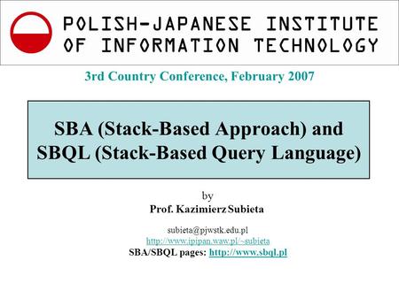 K.Subieta. Introduction to SBA and SBQL, Slide 1 3rd Country Conference, Feb.2007 SBA (Stack-Based Approach) and SBQL (Stack-Based Query Language) by Prof.