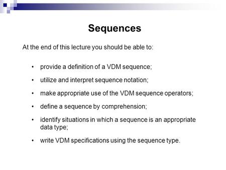 Sequences At the end of this lecture you should be able to: provide a definition of a VDM sequence; utilize and interpret sequence notation; make appropriate.