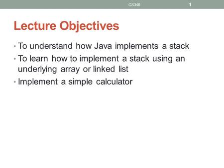 Lecture Objectives To understand how Java implements a stack To learn how to implement a stack using an underlying array or linked list Implement a simple.