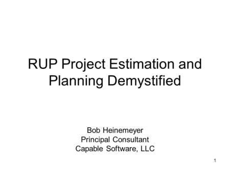 1 RUP Project Estimation and Planning Demystified Bob Heinemeyer Principal Consultant Capable Software, LLC.