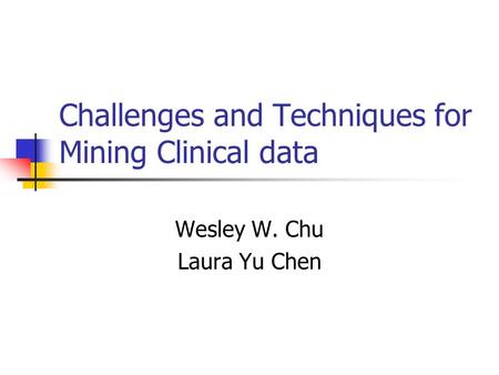 Challenges and Techniques for Mining Clinical data Wesley W. Chu Laura Yu Chen.