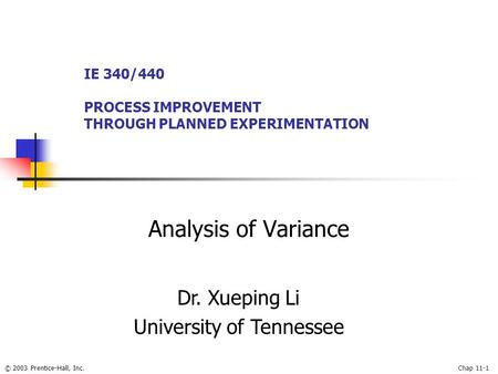 © 2003 Prentice-Hall, Inc.Chap 11-1 Analysis of Variance IE 340/440 PROCESS IMPROVEMENT THROUGH PLANNED EXPERIMENTATION Dr. Xueping Li University of Tennessee.