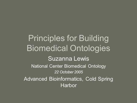 Principles for Building Biomedical Ontologies Suzanna Lewis National Center Biomedical Ontology 22 October 2005 Advanced Bioinformatics, Cold Spring Harbor.