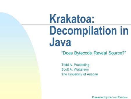 Krakatoa: Decompilation in Java “Does Bytecode Reveal Source?” Todd A. Proebsting Scott A. Watterson The University of Arizona Presented by Karl von Randow.