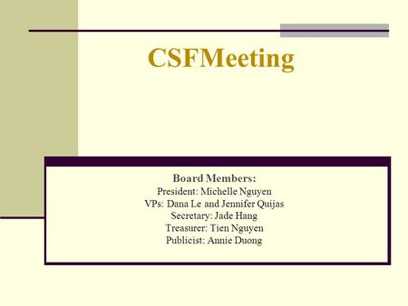 CSFMeeting Board Members: President: Michelle Nguyen VPs: Dana Le and Jennifer Quijas Secretary: Jade Hang Treasurer: Tien Nguyen Publicist: Annie Duong.