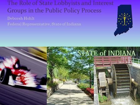 The Role of State Lobbyists and Interest Groups in the Public Policy Process Deborah Hohlt Federal Representative, State of Indiana.