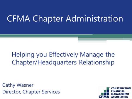 CFMA Chapter Administration Helping you Effectively Manage the Chapter/Headquarters Relationship Cathy Wasner Director, Chapter Services.