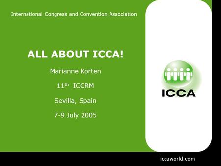 International Congress and Convention Association ALL ABOUT ICCA! Marianne Korten 11 th ICCRM Sevilla, Spain 7-9 July 2005 iccaworld.com.