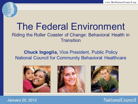 The Federal Environment Riding the Roller Coaster of Change: Behavioral Health in Transition Chuck Ingoglia, Vice President, Public Policy National Council.