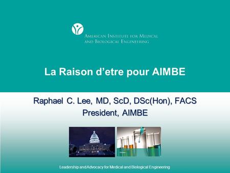 Leadership and Advocacy for Medical and Biological Engineering La Raison d’etre pour AIMBE Raphael C. Lee, MD, ScD, DSc(Hon), FACS President, AIMBE.