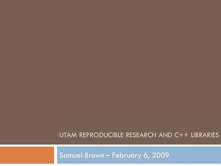 UTAM REPRODUCIBLE RESEARCH AND C++ LIBRARIES Samuel Brown – February 6, 2009.