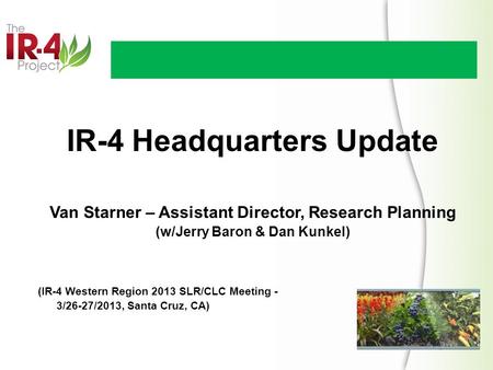 IR-4 Headquarters Update Van Starner – Assistant Director, Research Planning (w/Jerry Baron & Dan Kunkel) (IR-4 Western Region 2013 SLR/CLC Meeting - 3/26-27/2013,