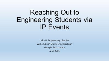 Reaching Out to Engineering Students via IP Events Lisha Li, Engineering Librarian William Baer, Engineering Librarian Georgia Tech Library June 2015.