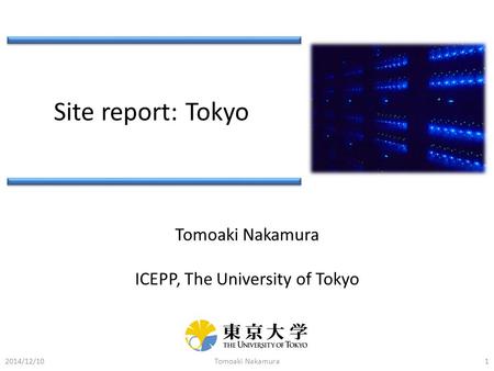 Site report: Tokyo Tomoaki Nakamura ICEPP, The University of Tokyo 2014/12/10Tomoaki Nakamura1.