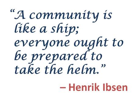 “A community is like a ship; everyone ought to be prepared to take the helm.” – Henrik Ibsen.