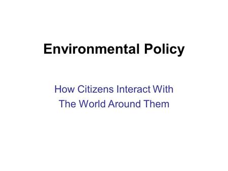 Environmental Policy How Citizens Interact With The World Around Them.