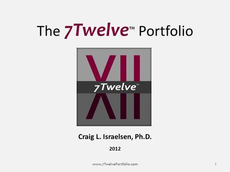 The 7Twelve TM Portfolio Craig L. Israelsen, Ph.D. 2012 www.7TwelvePortfolio.com 1.