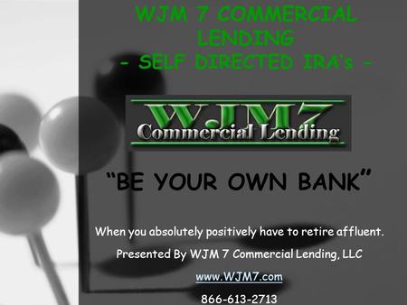 WJM 7 COMMERCIAL LENDING - SELF DIRECTED IRA’s - “BE YOUR OWN BANK ” When you absolutely positively have to retire affluent. Presented By WJM 7 Commercial.