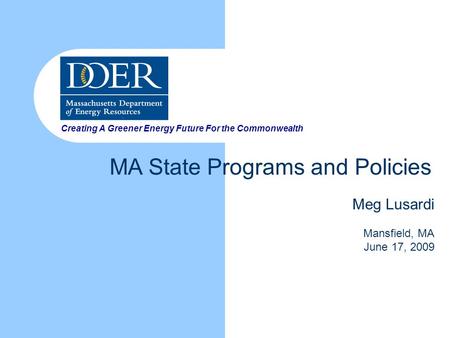 Creating A Greener Energy Future For the Commonwealth MA State Programs and Policies Meg Lusardi Mansfield, MA June 17, 2009.