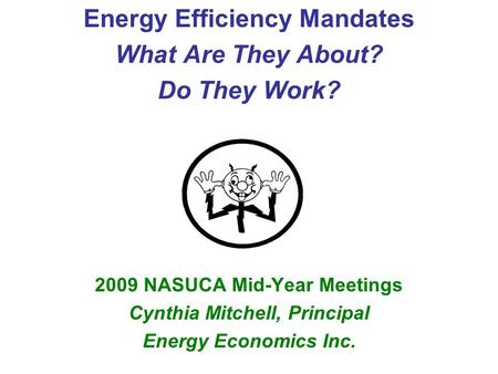 Energy Efficiency Mandates What Are They About? Do They Work? 2009 NASUCA Mid-Year Meetings Cynthia Mitchell, Principal Energy Economics Inc.