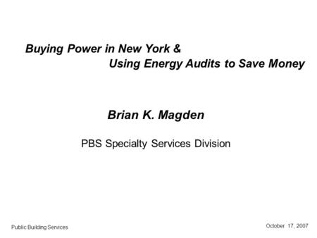 Brian K. Magden PBS Specialty Services Division Buying Power in New York & October. 17, 2007 Public Building Services Using Energy Audits to Save Money.