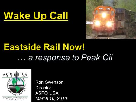 Wake Up Call Eastside Rail Now! … a response to Peak Oil Ron Swenson Director ASPO USA March 10, 2010.