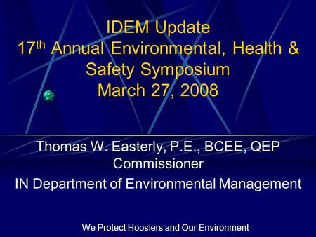 We Protect Hoosiers and Our Environment IDEM Update 17 th Annual Environmental, Health & Safety Symposium March 27, 2008 Thomas W. Easterly, P.E., BCEE,