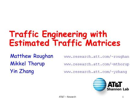 Shannon Lab 1AT&T – Research Traffic Engineering with Estimated Traffic Matrices Matthew Roughan www.research.att.com/~roughan Mikkel Thorup www.research.att.com/~mthorup.