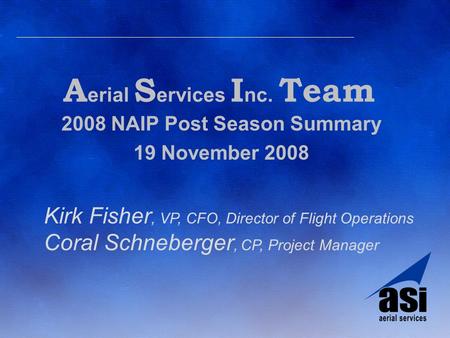 A erial S ervices I nc. Team 2008 NAIP Post Season Summary 19 November 2008 Kirk Fisher, VP, CFO, Director of Flight Operations Coral Schneberger, CP,