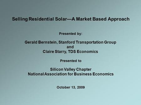 Selling Residential Solar—A Market Based Approach Presented by: Gerald Bernstein, Stanford Transportation Group and Claire Starry, TDS Economics Presented.